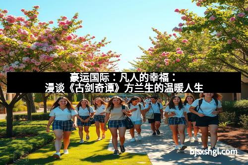 豪运国际：凡人的幸福：漫谈《古剑奇谭》方兰生的温暖人生